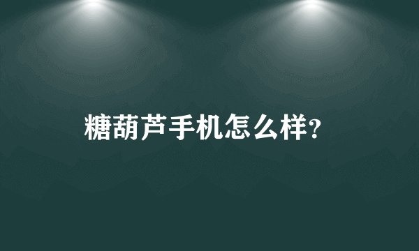 糖葫芦手机怎么样？