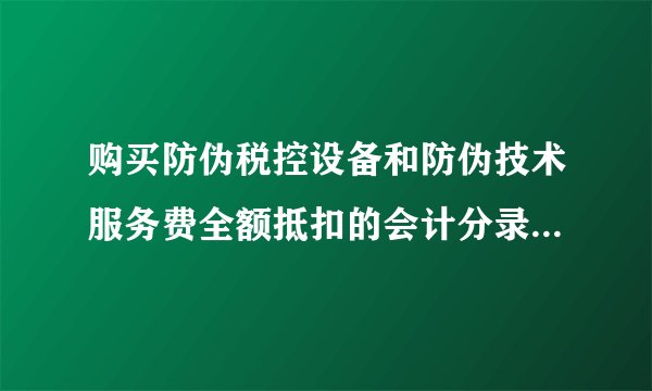 购买防伪税控设备和防伪技术服务费全额抵扣的会计分录是怎样的