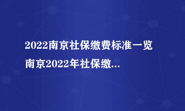 2022南京社保缴费标准一览 南京2022年社保缴费明细表