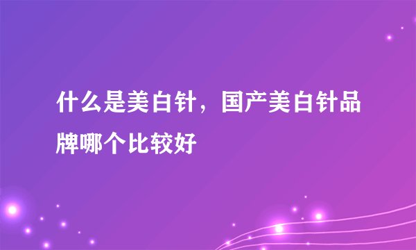 什么是美白针，国产美白针品牌哪个比较好