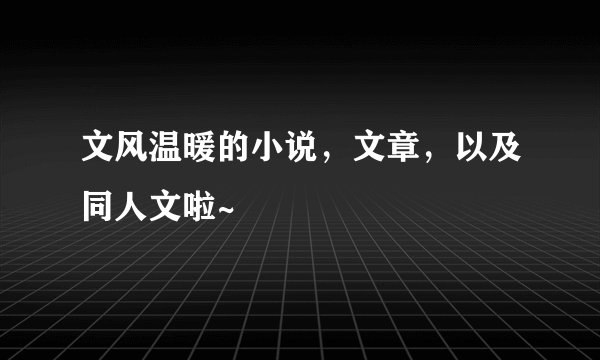 文风温暖的小说，文章，以及同人文啦~