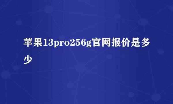 苹果13pro256g官网报价是多少