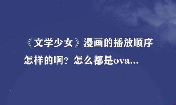 《文学少女》漫画的播放顺序怎样的啊？怎么都是ova看着都是断代的，没有连续性啊，到底怎么回事，谁能给个