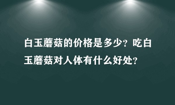 白玉蘑菇的价格是多少？吃白玉蘑菇对人体有什么好处？
