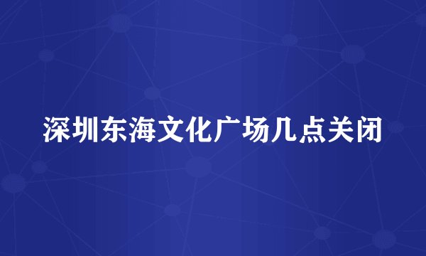 深圳东海文化广场几点关闭