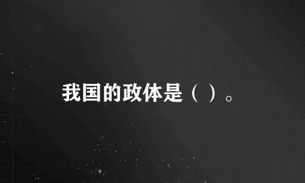 我国的政体是（）。