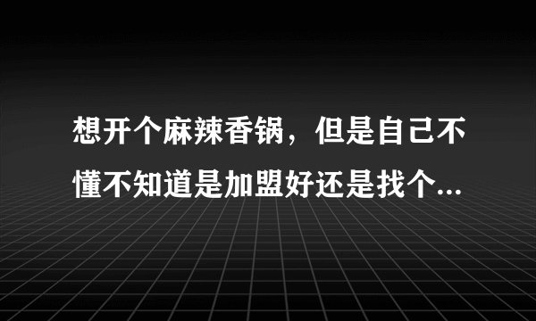 想开个麻辣香锅，但是自己不懂不知道是加盟好还是找个师傅学学自己做，有做过的希望能给点建议！