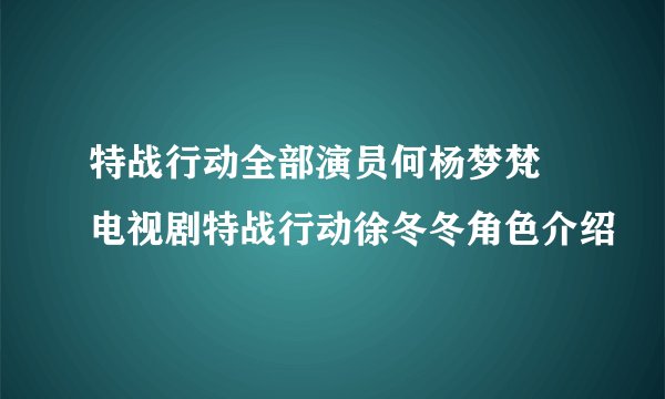 特战行动全部演员何杨梦梵 电视剧特战行动徐冬冬角色介绍