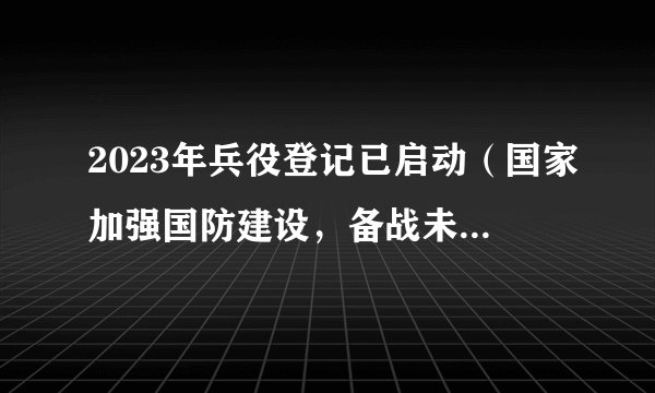 2023年兵役登记已启动（国家加强国防建设，备战未来挑战）