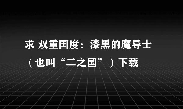 求 双重国度：漆黑的魔导士（也叫“二之国”）下载