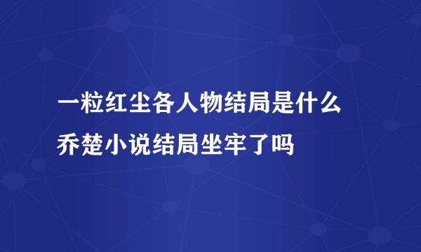 一粒红尘各人物结局是什么 乔楚小说结局坐牢了吗