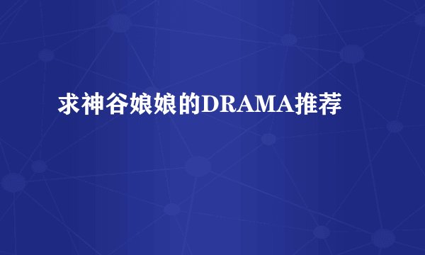 求神谷娘娘的DRAMA推荐