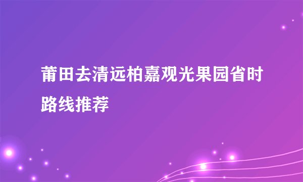 莆田去清远柏嘉观光果园省时路线推荐