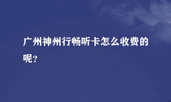 广州神州行畅听卡怎么收费的呢？