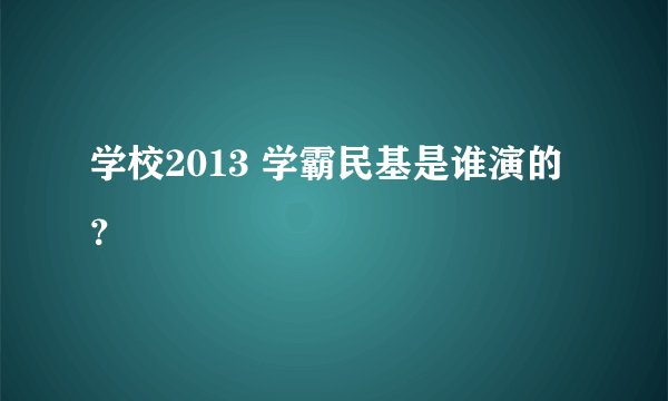 学校2013 学霸民基是谁演的？