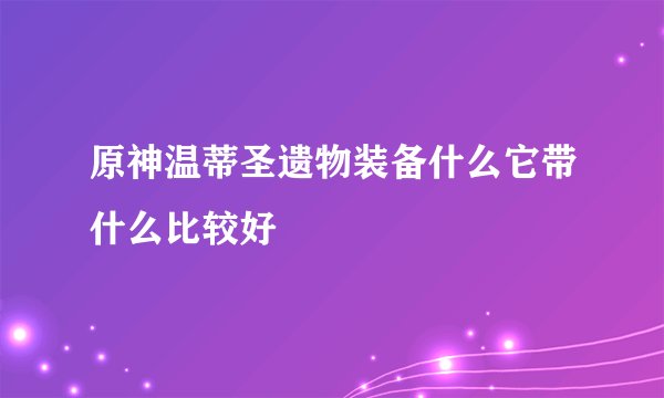 原神温蒂圣遗物装备什么它带什么比较好