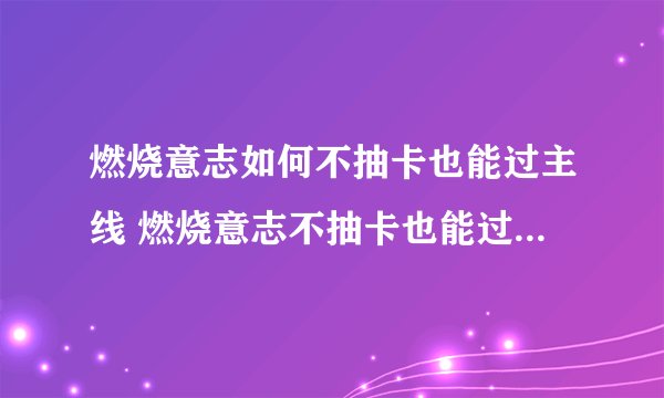 燃烧意志如何不抽卡也能过主线 燃烧意志不抽卡也能过主线的方法