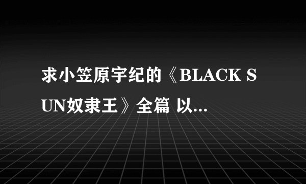 求小笠原宇纪的《BLACK SUN奴隶王》全篇 以及其他的全部漫画