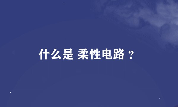 什么是 柔性电路 ？
