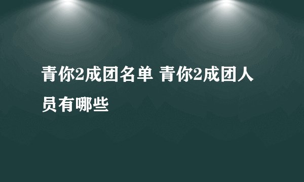 青你2成团名单 青你2成团人员有哪些
