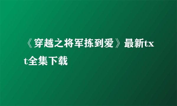 《穿越之将军拣到爱》最新txt全集下载
