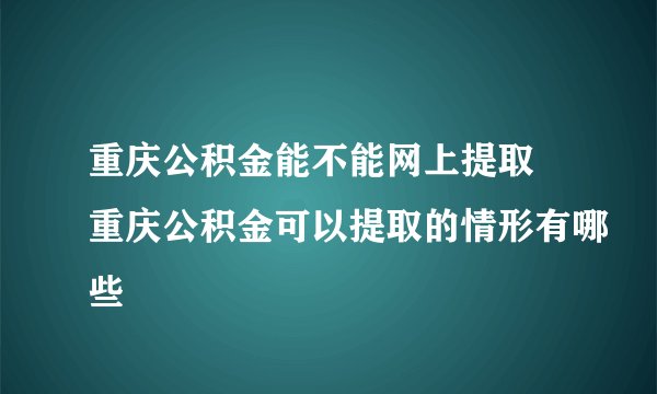 重庆公积金能不能网上提取 重庆公积金可以提取的情形有哪些