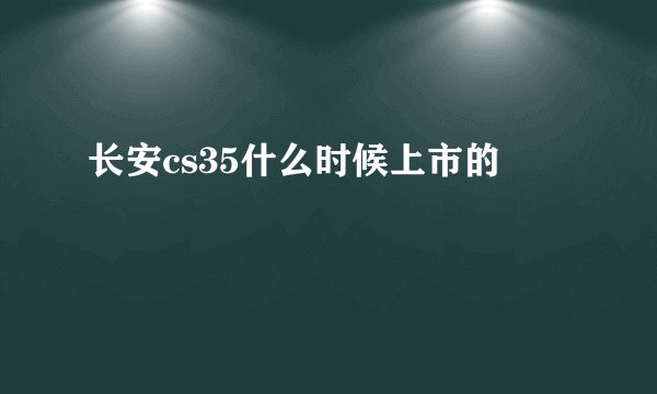 长安cs35什么时候上市的