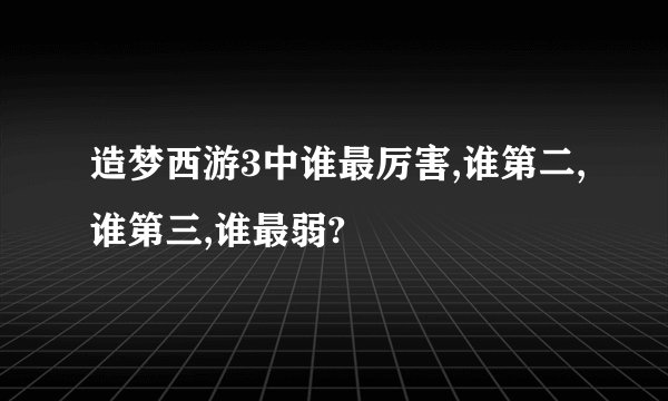 造梦西游3中谁最厉害,谁第二,谁第三,谁最弱?
