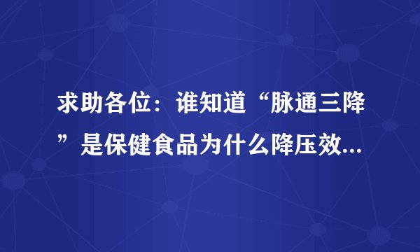 求助各位：谁知道“脉通三降”是保健食品为什么降压效果会那么明显？含西药成分？