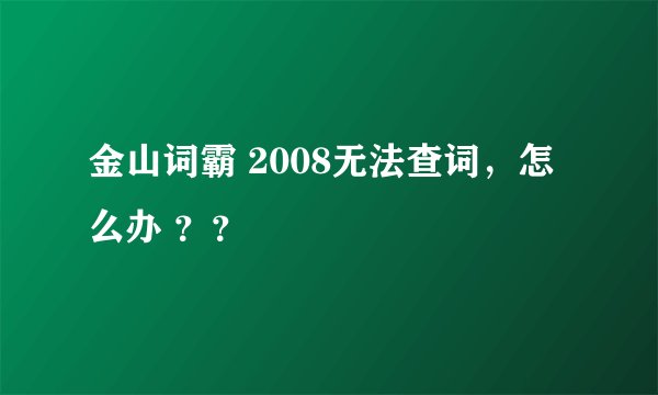 金山词霸 2008无法查词，怎么办 ？？