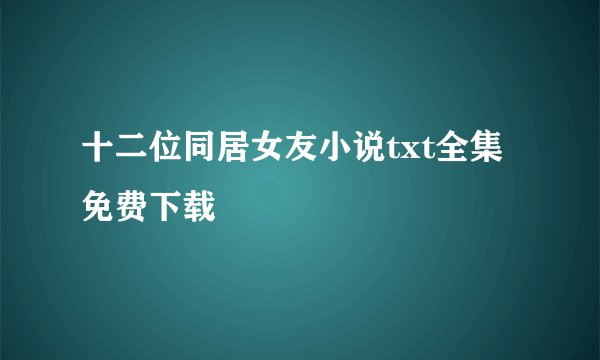 十二位同居女友小说txt全集免费下载