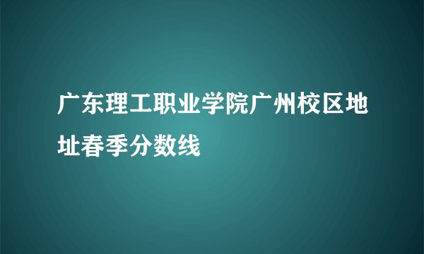 广东理工职业学院广州校区地址春季分数线