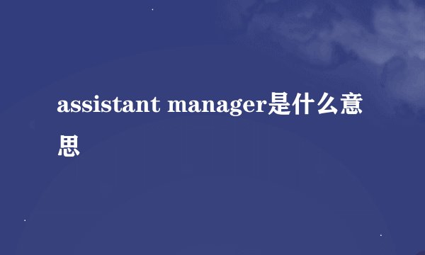 assistant manager是什么意思