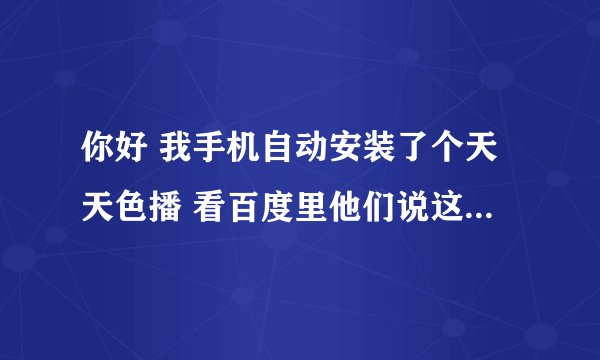 你好 我手机自动安装了个天天色播 看百度里他们说这软件会把你微信的