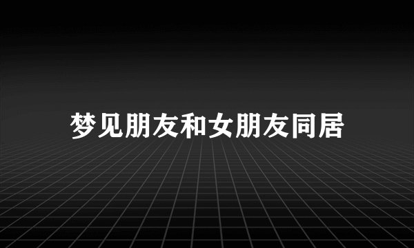 梦见朋友和女朋友同居