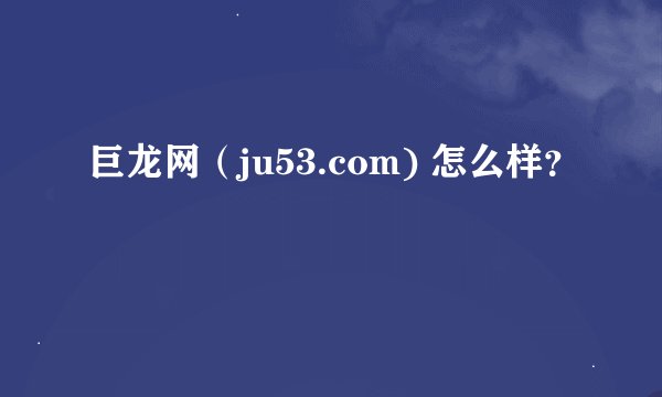 巨龙网（ju53.com) 怎么样？