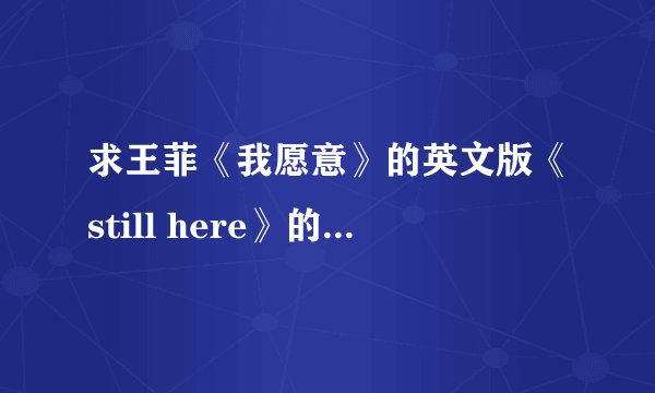 求王菲《我愿意》的英文版《still here》的中英文对照歌词！