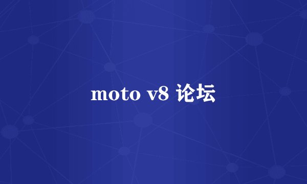 moto v8 论坛