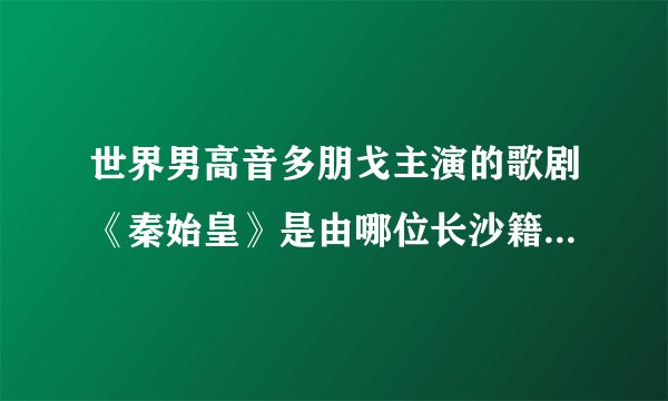 世界男高音多朋戈主演的歌剧《秦始皇》是由哪位长沙籍作曲家创作的？