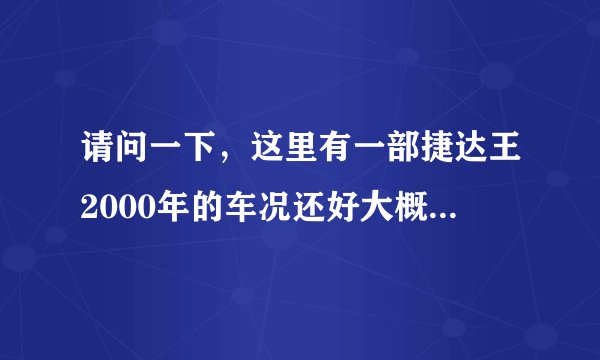请问一下，这里有一部捷达王2000年的车况还好大概多少钱能买。谢谢