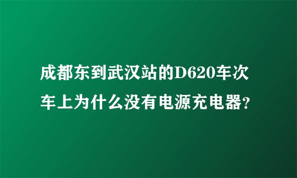 成都东到武汉站的D620车次 车上为什么没有电源充电器？