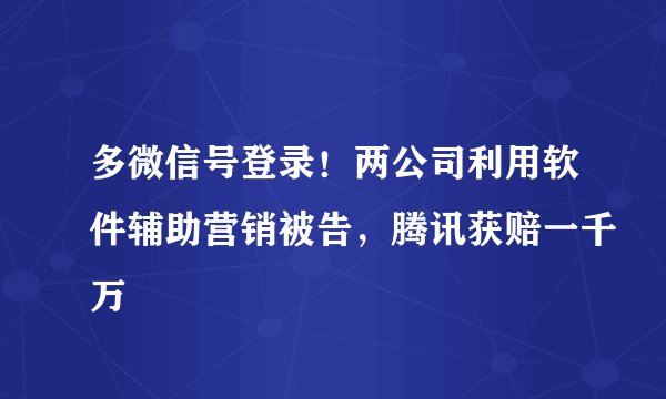 多微信号登录！两公司利用软件辅助营销被告，腾讯获赔一千万