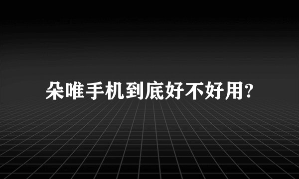 朵唯手机到底好不好用?