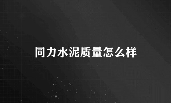 同力水泥质量怎么样