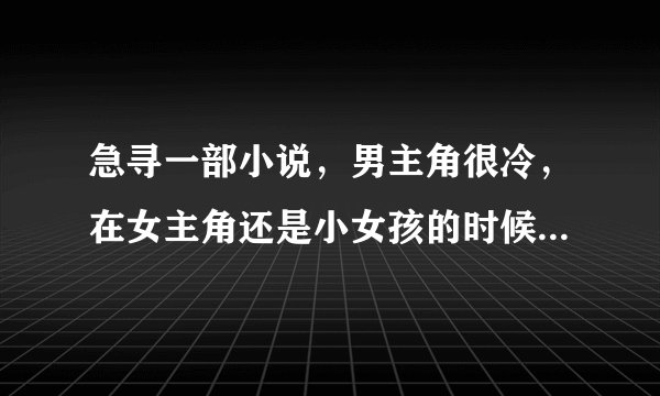 急寻一部小说，男主角很冷，在女主角还是小女孩的时候救过她，后来又分开了，女主角长大以后又嫁给了他。