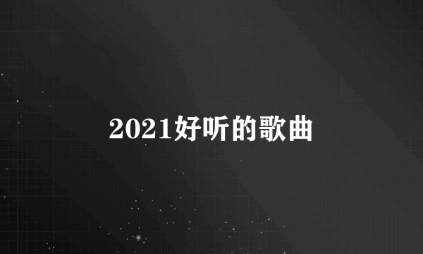 2021好听的歌曲