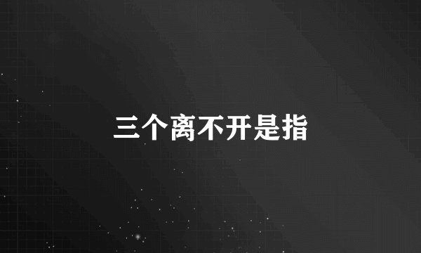 三个离不开是指