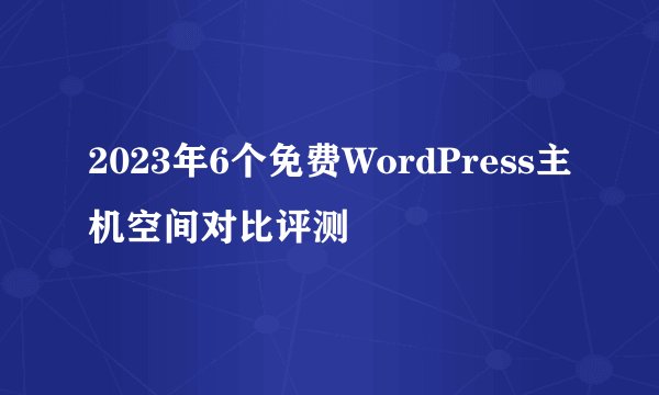 2023年6个免费WordPress主机空间对比评测