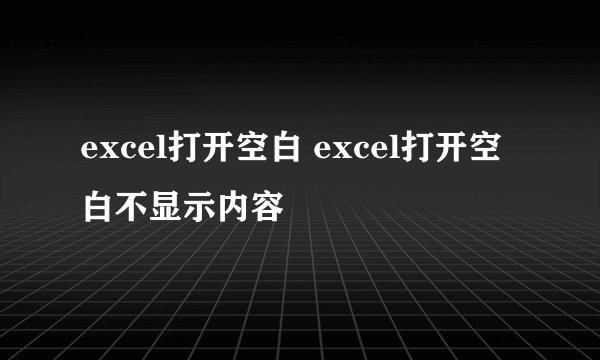 excel打开空白 excel打开空白不显示内容