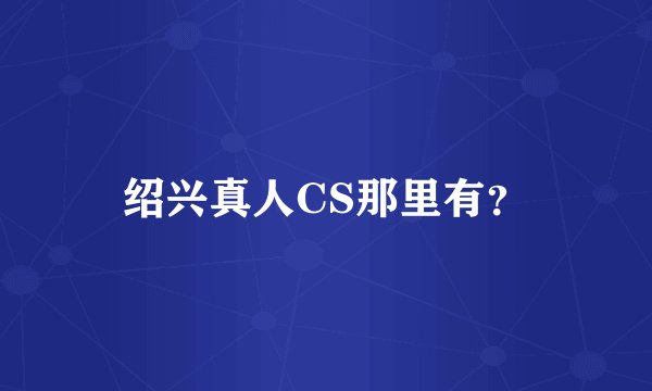 绍兴真人CS那里有？